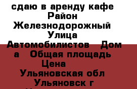 сдаю в аренду кафе › Район ­ Железнодорожный › Улица ­ Автомобилистов › Дом ­ 1а › Общая площадь ­ 140 › Цена ­ 25 000 - Ульяновская обл., Ульяновск г. Недвижимость » Помещения аренда   . Ульяновская обл.